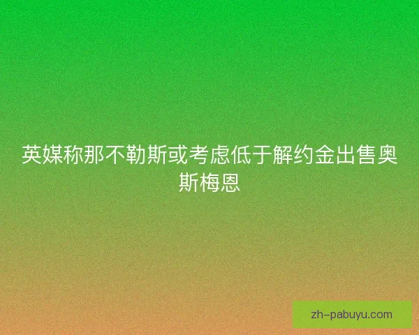 英媒称那不勒斯或考虑低于解约金出售奥斯梅恩