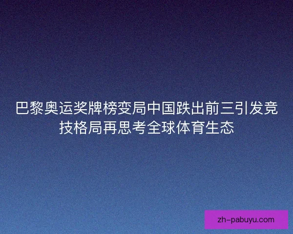 巴黎奥运奖牌榜变局中国跌出前三引发竞技格局再思考全球体育生态 巴黎奥运奖牌榜变局中国跌出前三引发竞技格局再思考全球体育生态