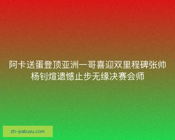 阿卡送蛋登顶亚洲一哥喜迎双里程碑张帅杨钊煊遗憾止步无缘决赛会师