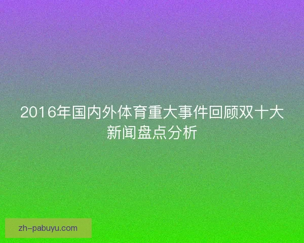 2016年国内外体育重大事件回顾双十大新闻盘点分析 2016年国内外体育重大事件回顾双十大新闻盘点分析