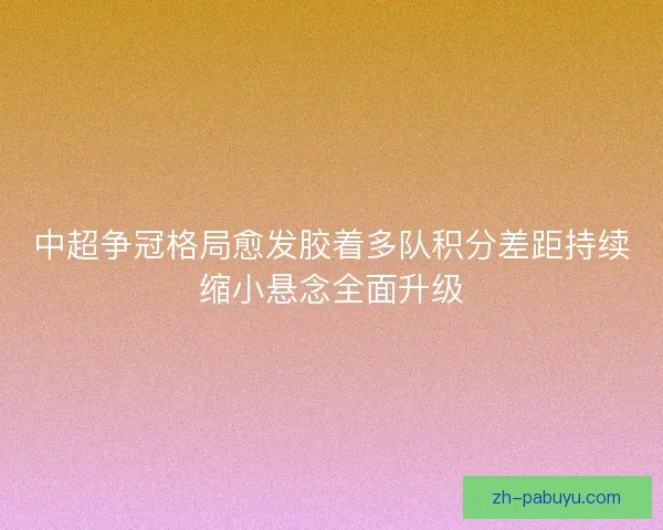 中超争冠格局愈发胶着多队积分差距持续缩小悬念全面升级 中超争冠格局愈发胶着多队积分差距持续缩小悬念全面升级
