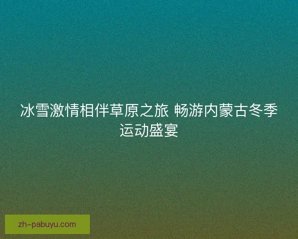 冰雪激情相伴草原之旅 畅游内蒙古冬季运动盛宴 冰雪激情相伴草原之旅 畅游内蒙古冬季运动盛宴