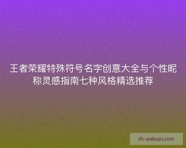 王者荣耀特殊符号名字创意大全与个性昵称灵感指南七种风格精选推荐 王者荣耀特殊符号名字创意大全与个性昵称灵感指南七种风格精选推荐