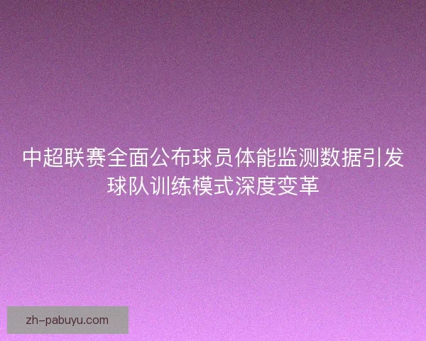 中超联赛全面公布球员体能监测数据引发球队训练模式深度变革 中超联赛全面公布球员体能监测数据引发球队训练模式深度变革