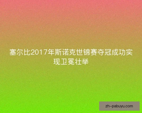 塞尔比2017年斯诺克世锦赛夺冠成功实现卫冕壮举