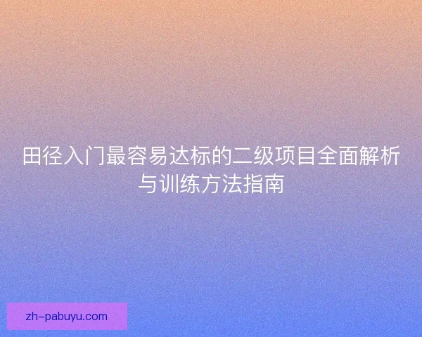 田径入门最容易达标的二级项目全面解析与训练方法指南 田径入门最容易达标的二级项目全面解析与训练方法指南