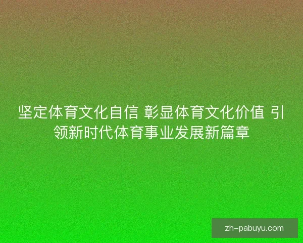 坚定体育文化自信 彰显体育文化价值 引领新时代体育事业发展新篇章 坚定体育文化自信 彰显体育文化价值 引领新时代体育事业发展新篇章