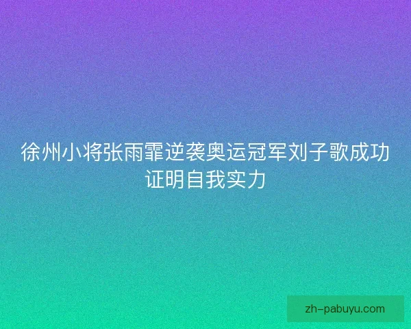 徐州小将张雨霏逆袭奥运冠军刘子歌成功证明自我实力