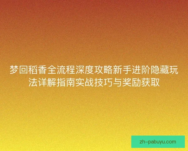 梦回稻香全流程深度攻略新手进阶隐藏玩法详解指南实战技巧与奖励获取