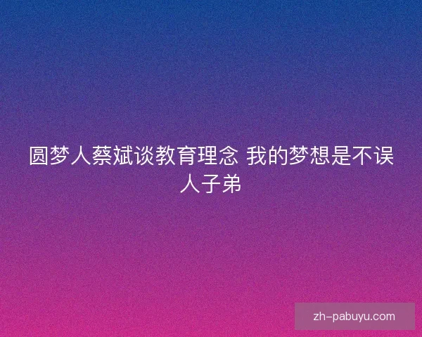 圆梦人蔡斌谈教育理念 我的梦想是不误人子弟 圆梦人蔡斌谈教育理念 我的梦想是不误人子弟